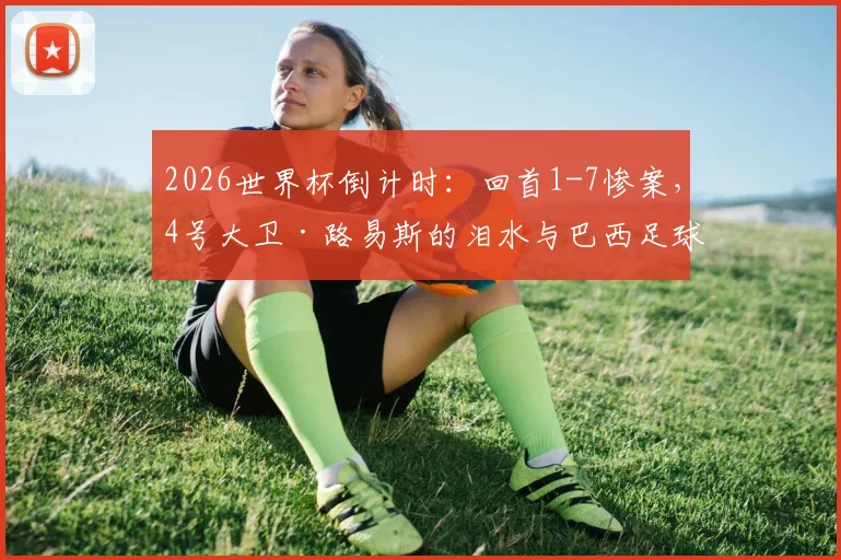 2026世界杯倒计时：回首1-7惨案，4号大卫·路易斯的泪水与巴西足球的伤痕