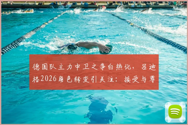 德国队主力中卫之争白热化，吕迪格2026角色转变引关注：接受与尊重，老将如何为新战车护航？
